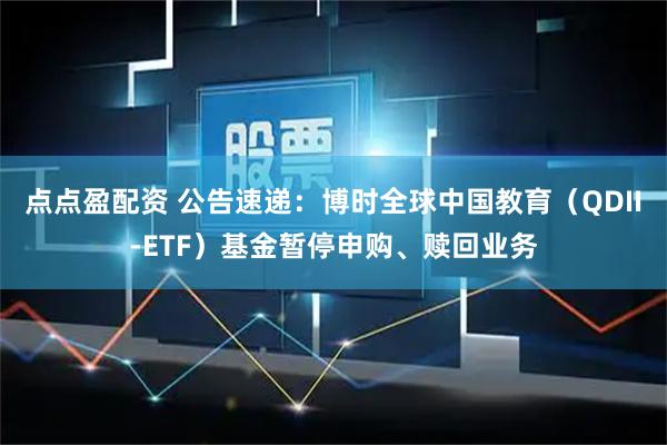 点点盈配资 公告速递：博时全球中国教育（QDII-ETF）基金暂停申购、赎回业务