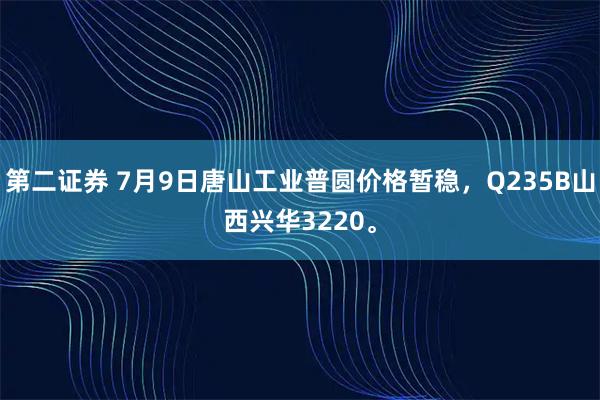 第二证券 7月9日唐山工业普圆价格暂稳，Q235B山西兴华3220。