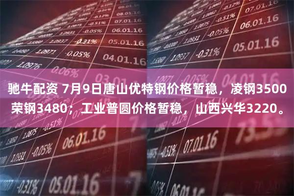驰牛配资 7月9日唐山优特钢价格暂稳，凌钢3500荣钢3480；工业普圆价格暂稳，山西兴华3220。
