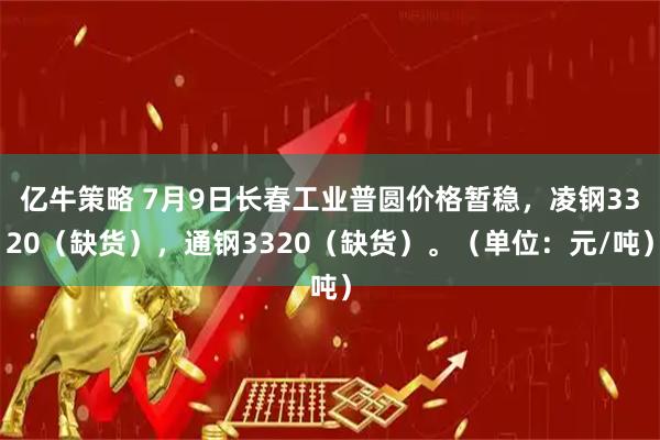 亿牛策略 7月9日长春工业普圆价格暂稳，凌钢3320（缺货），通钢3320（缺货）。（单位：元/吨）