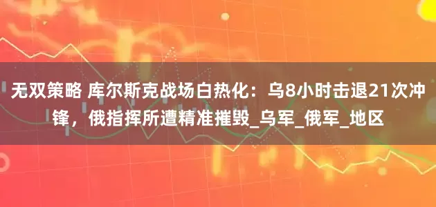 无双策略 库尔斯克战场白热化：乌8小时击退21次冲锋，俄指挥所遭精准摧毁_乌军_俄军_地区