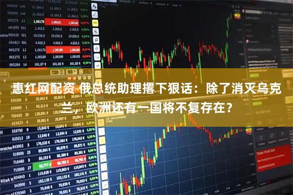 惠红网配资 俄总统助理撂下狠话：除了消灭乌克兰，欧洲还有一国将不复存在？