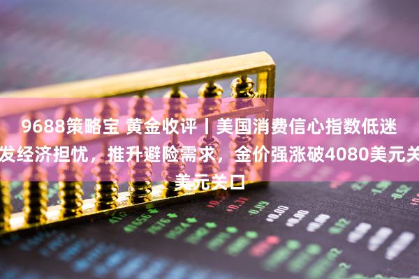 9688策略宝 黄金收评丨美国消费信心指数低迷引发经济担忧，推升避险需求，金价强涨破4080美元关口