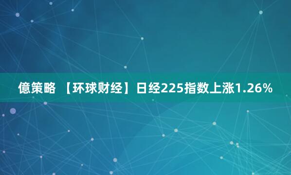 億策略 【环球财经】日经225指数上涨1.26%