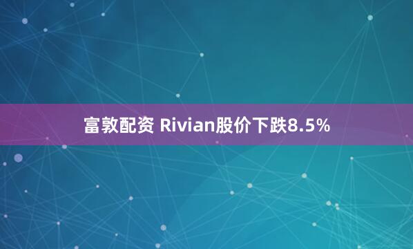 富敦配资 Rivian股价下跌8.5%