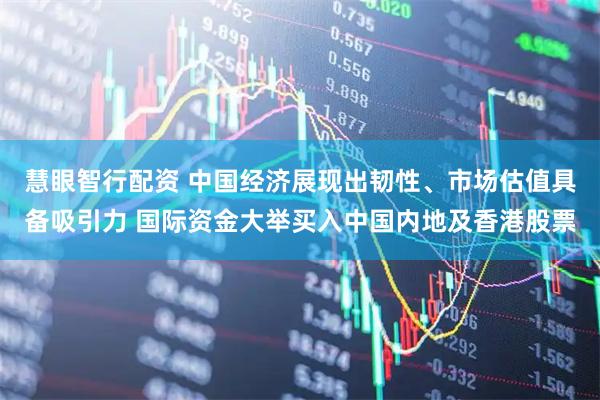 慧眼智行配资 中国经济展现出韧性、市场估值具备吸引力 国际资金大举买入中国内地及香港股票