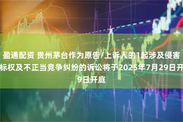 盈通配资 贵州茅台作为原告/上诉人的1起涉及侵害商标权及不正当竞争纠纷的诉讼将于2025年7月29日开庭