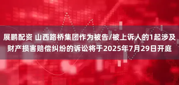 展鹏配资 山西路桥集团作为被告/被上诉人的1起涉及财产损害赔偿纠纷的诉讼将于2025年7月29日开庭