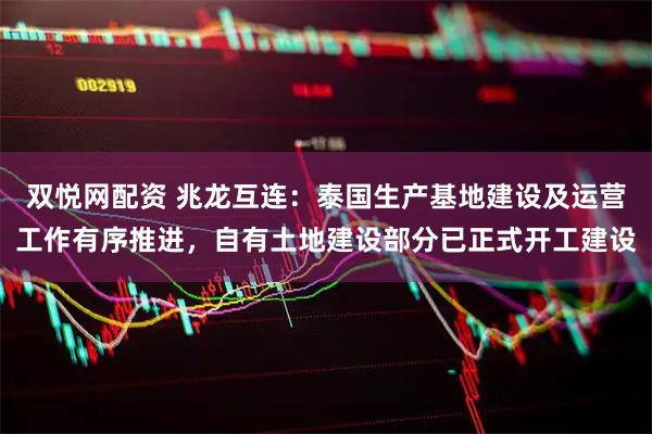 双悦网配资 兆龙互连：泰国生产基地建设及运营工作有序推进，自有土地建设部分已正式开工建设