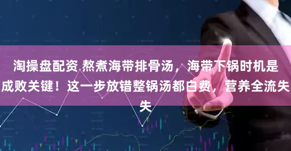 淘操盘配资 熬煮海带排骨汤，海带下锅时机是成败关键！这一步放错整锅汤都白费，营养全流失