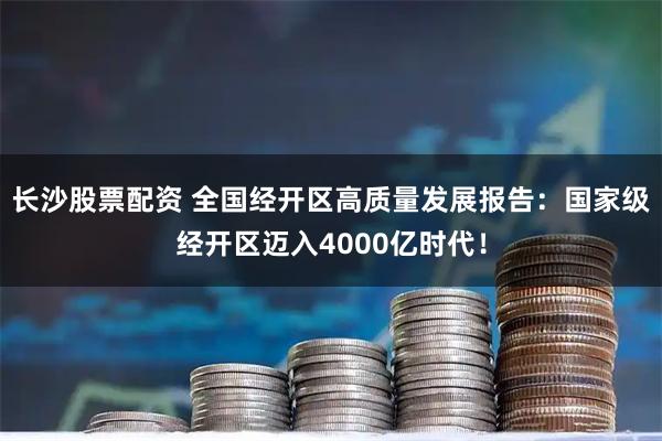 长沙股票配资 全国经开区高质量发展报告:国家级经开区迈入4000亿时代!