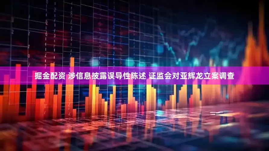 掘金配资 涉信息披露误导性陈述 证监会对亚辉龙立案调查