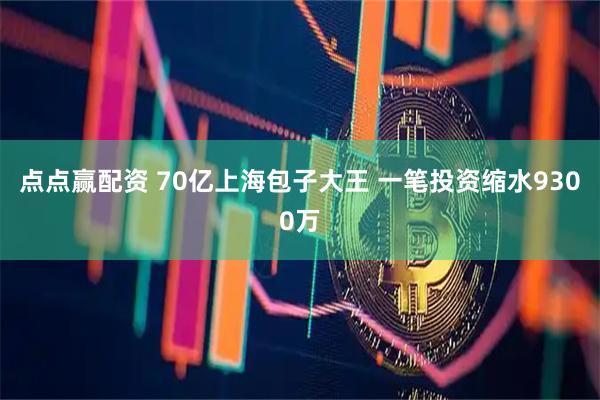 点点赢配资 70亿上海包子大王 一笔投资缩水9300万