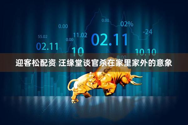 迎客松配资 汪缘堂谈官杀在家里家外的意象