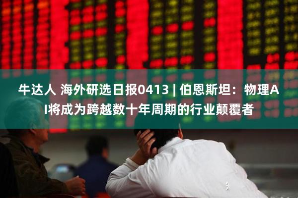 牛达人 海外研选日报0413 | 伯恩斯坦：物理AI将成为跨越数十年周期的行业颠覆者