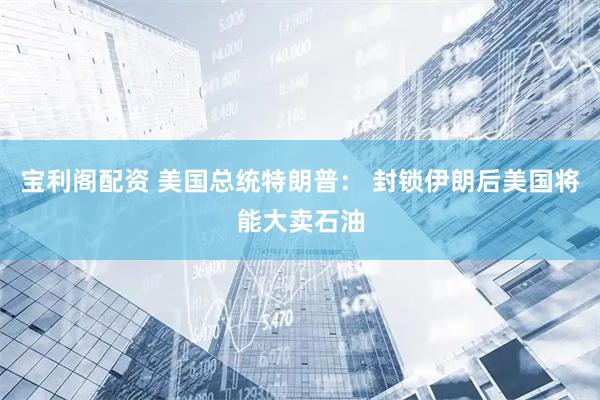 宝利阁配资 美国总统特朗普: 封锁伊朗后美国将能大卖石油