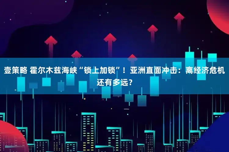 壹策略 霍尔木兹海峡“锁上加锁”！亚洲直面冲击：离经济危机还有多远？