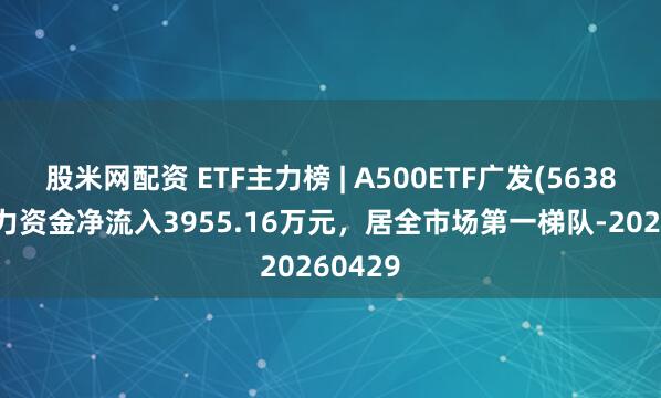 股米网配资 ETF主力榜 | A500ETF广发(563800)主力资金净流入3955.16万元,居全市场第一梯队-20260429