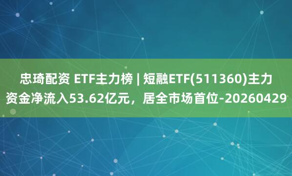 忠琦配资 ETF主力榜 | 短融ETF(511360)主力资金净流入53.62亿元，居全市场首位-20260429