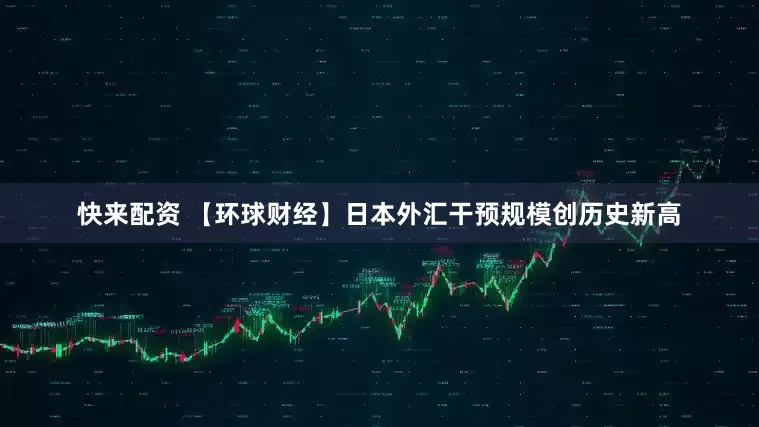 快来配资 【环球财经】日本外汇干预规模创历史新高