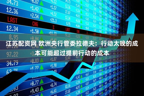 江苏配资网 欧洲央行管委拉德夫：行动太晚的成本可能超过提前行动的成本