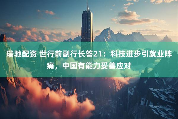 瑞驰配资 世行前副行长答21：科技进步引就业阵痛，中国有能力妥善应对