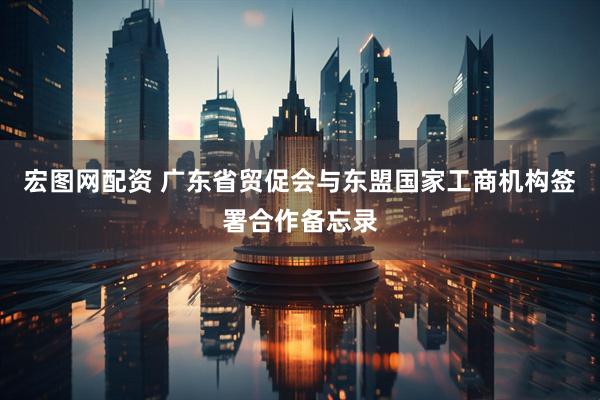 宏图网配资 广东省贸促会与东盟国家工商机构签署合作备忘录