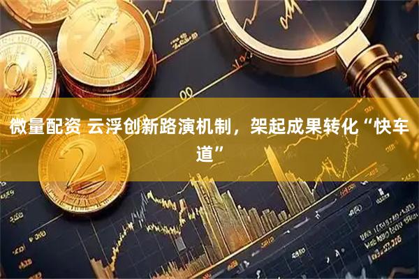 微量配资 云浮创新路演机制，架起成果转化“快车道”
